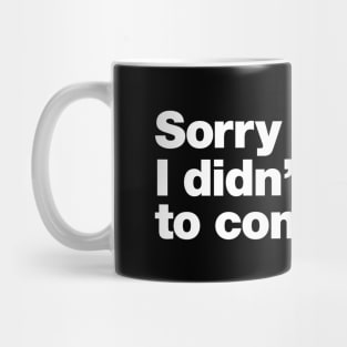 Sorry I'm late. I didn't want to come. Mug